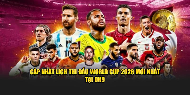 Cập nhật lịch thi đấu World Cup 2026 mới nhất tại OK9